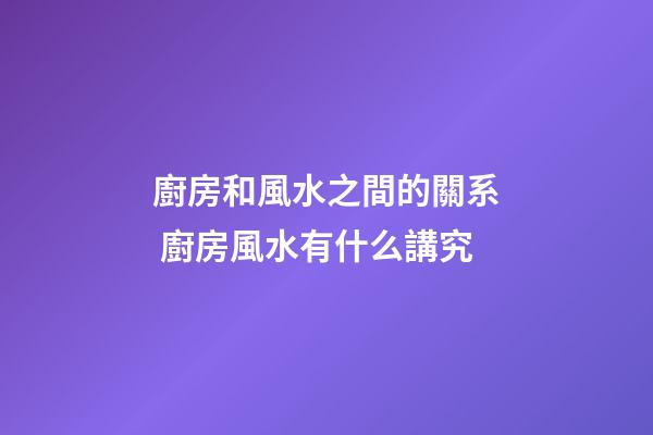 廚房和風水之間的關系 廚房風水有什么講究
